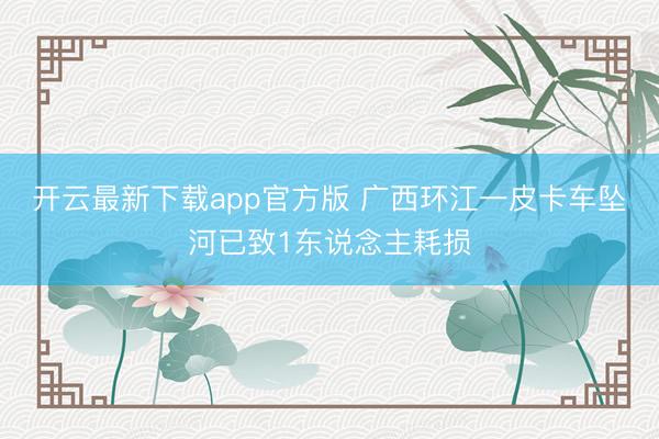 开云最新下载app官方版 广西环江一皮卡车坠河已致1东说念主耗损