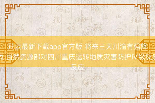 开云最新下载app官方版 将来三天川渝有强降雨 当然资源部对四川重庆运转地质灾害防护Ⅳ级反应