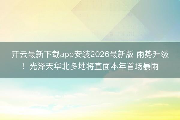 开云最新下载app安装2026最新版 雨势升级!光泽天华北多地将直面本年首场暴雨