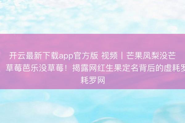 开云最新下载app官方版 视频丨芒果凤梨没芒果、草莓芭乐没草莓！揭露网红生果定名背后的虚耗罗网