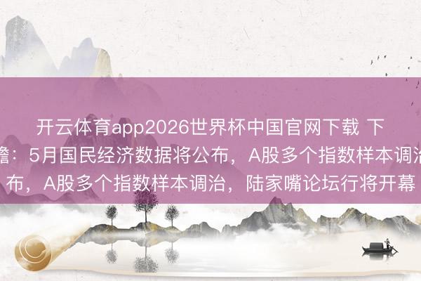 开云体育app2026世界杯中国官网下载 下周影响市集谨慎资讯前瞻：5月国民经济数据将公布，A股多个指数样本调治，陆家嘴论坛行将开幕