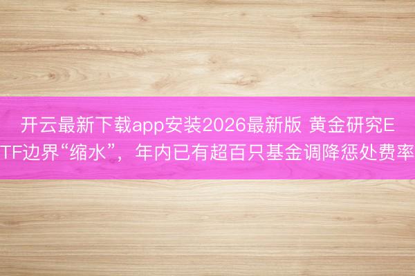 开云最新下载app安装2026最新版 黄金研究ETF边界“缩水”，年内已有超百只基金调降惩处费率