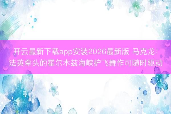 开云最新下载app安装2026最新版 马克龙：法英牵头的霍尔木兹海峡护飞舞作可随时驱动