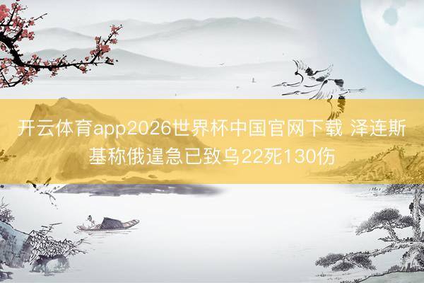 开云体育app2026世界杯中国官网下载 泽连斯基称俄遑急已致乌22死130伤