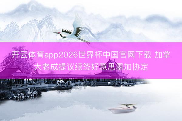开云体育app2026世界杯中国官网下载 加拿大老成提议续签好意思墨加协定