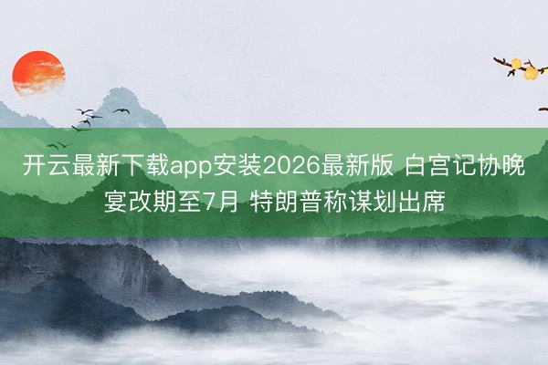 开云最新下载app安装2026最新版 白宫记协晚宴改期至7月 特朗普称谋划出席