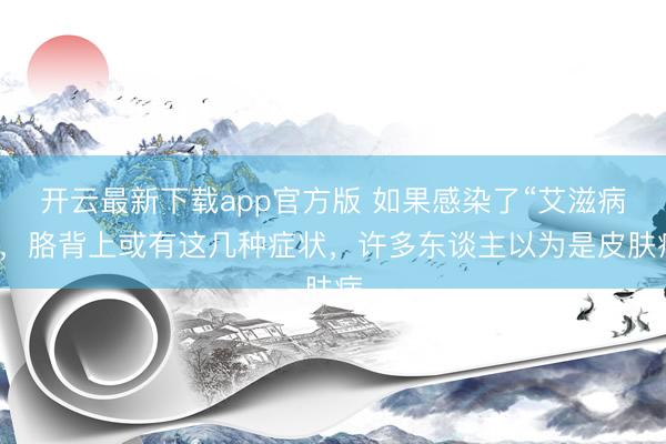 开云最新下载app官方版 如果感染了“艾滋病”，胳背上或有这几种症状，许多东谈主以为是皮肤病