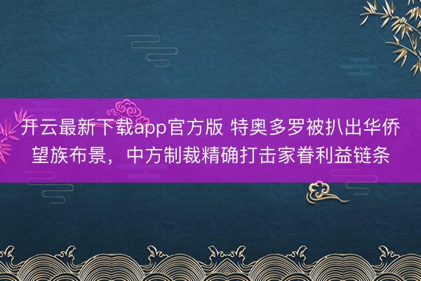 开云最新下载app官方版 特奥多罗被扒出华侨望族布景，中方制裁精确打击家眷利益链条