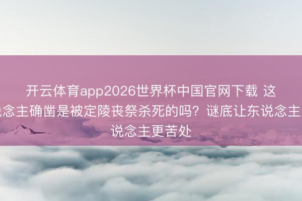 开云体育app2026世界杯中国官网下载 这些东说念主确凿是被定陵丧祭杀死的吗?谜底让东说念主更苦处