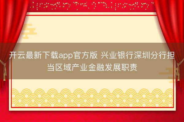 开云最新下载app官方版 兴业银行深圳分行担当区域产业金融发展职责