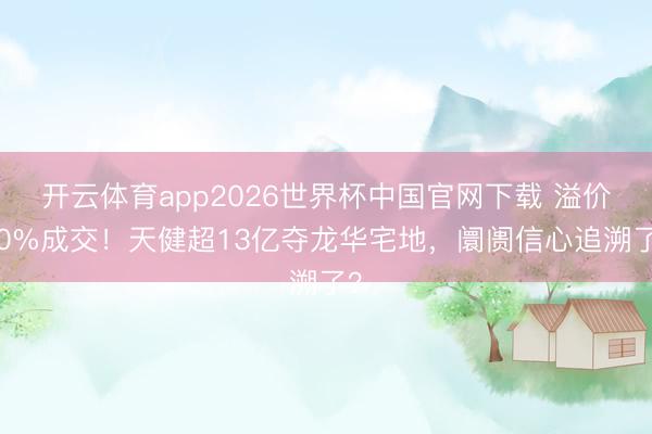 开云体育app2026世界杯中国官网下载 溢价40%成交！天健超13亿夺龙华宅地，阛阓信心追溯了？