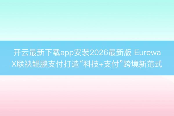开云最新下载app安装2026最新版 EurewaX联袂鲲鹏支付打造“科技+支付”跨境新范式