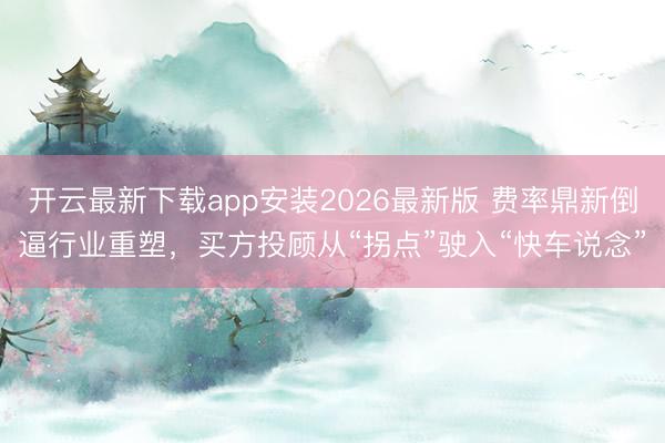 开云最新下载app安装2026最新版 费率鼎新倒逼行业重塑，买方投顾从“拐点”驶入“快车说念”