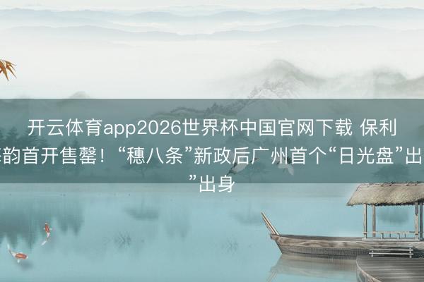 开云体育app2026世界杯中国官网下载 保利海韵首开售罄!“穗八条”新政后广州首个“日光盘”出身