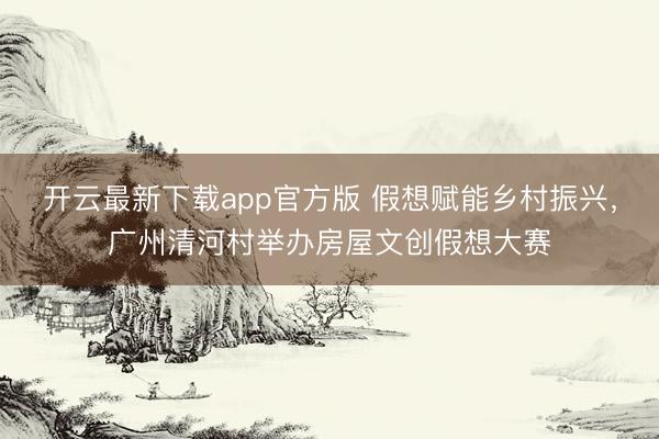 开云最新下载app官方版 假想赋能乡村振兴,广州清河村举办房屋文创假想大赛