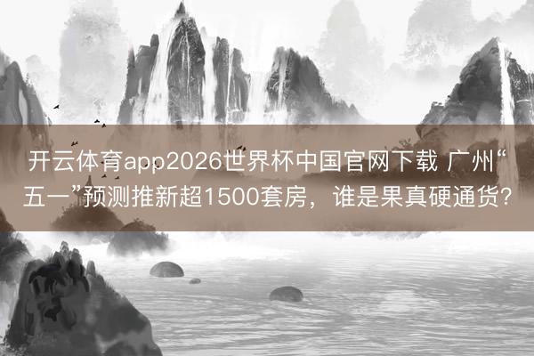 开云体育app2026世界杯中国官网下载 广州“五一”预测推新超1500套房,谁是果真硬通货?
