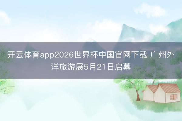 开云体育app2026世界杯中国官网下载 广州外洋旅游展5月21日启幕