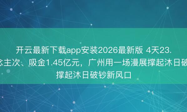 开云最新下载app安装2026最新版 4天23.7万东说念主次、吸金1.45亿元,广州用一场漫展撑起沐日破钞新风口