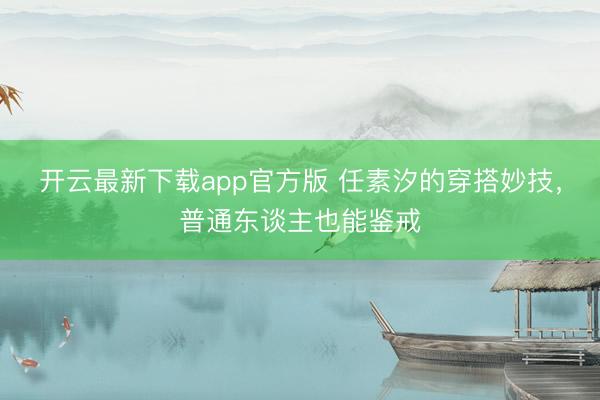 开云最新下载app官方版 任素汐的穿搭妙技，普通东谈主也能鉴戒