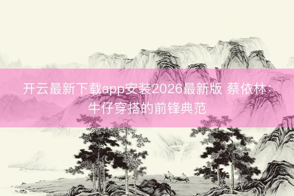 开云最新下载app安装2026最新版 蔡依林：牛仔穿搭的前锋典范