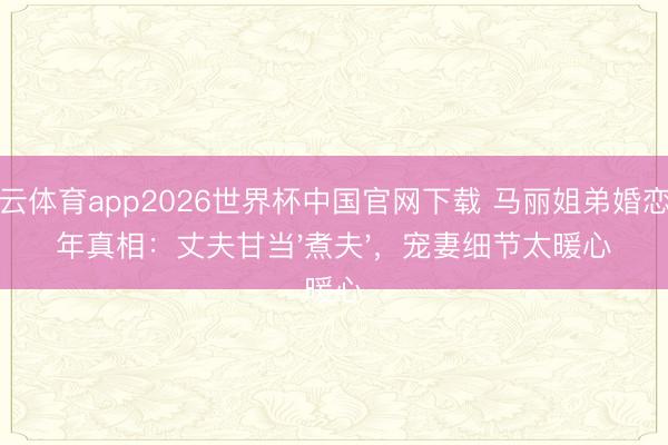 开云体育app2026世界杯中国官网下载 马丽姐弟婚恋十年真相:丈夫甘当'煮夫',宠妻细节太暖心