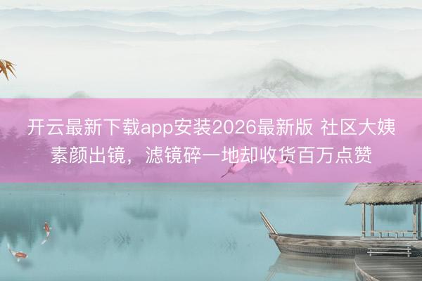 开云最新下载app安装2026最新版 社区大姨素颜出镜，滤镜碎一地却收货百万点赞