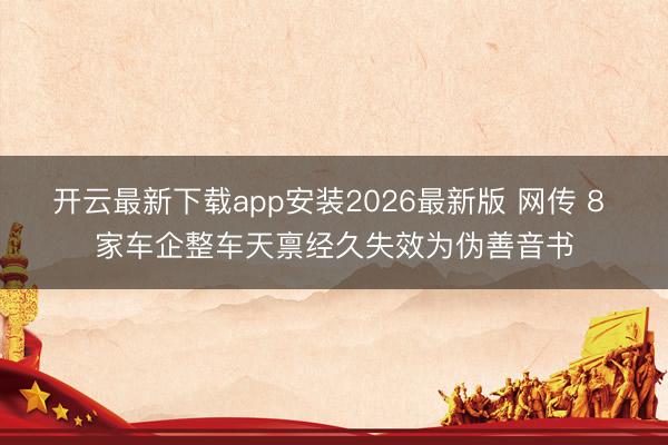 开云最新下载app安装2026最新版 网传 8 家车企整车天禀经久失效为伪善音书