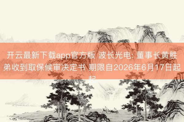 开云最新下载app官方版 波长光电: 董事长黄胜弟收到取保候审决定书 期限自2026年6月17日起