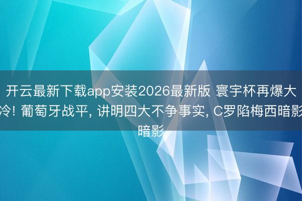开云最新下载app安装2026最新版 寰宇杯再爆大冷! 葡萄牙战平， 讲明四大不争事实， C罗陷梅西暗影