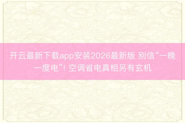开云最新下载app安装2026最新版 别信“一晚一度电”! 空调省电真相另有玄机