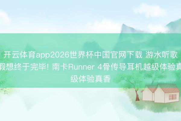 开云体育app2026世界杯中国官网下载 游水听歌的假想终于完毕! 南卡Runner 4骨传导耳机越级体验真香